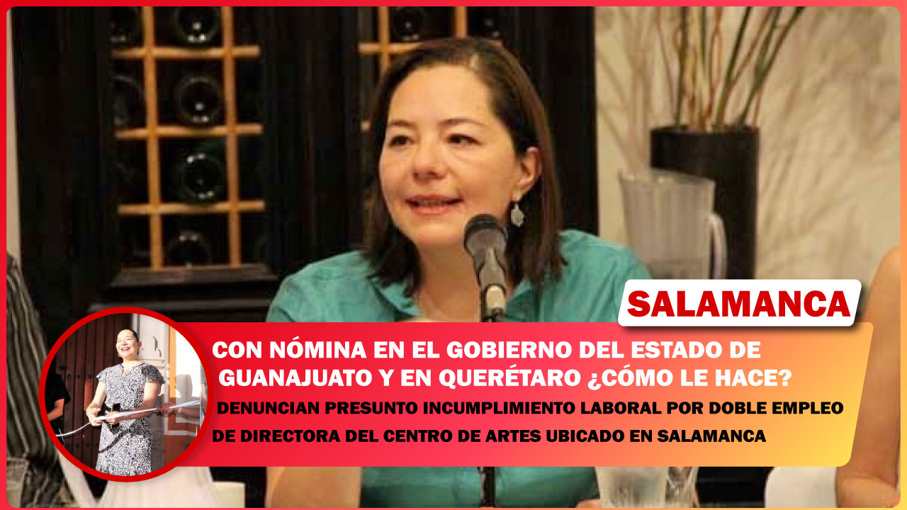 💥 DENUNCIAN PRESUNTO INCUMPLIMIENTO LABORAL POR DOBLE EMPLEO DE DIRECTORA DEL CENTRO DE ARTES DEL ESTADO DE GUANAJUATO, CON NÓMINA EN SALAMANCA Y QUERÉTARO