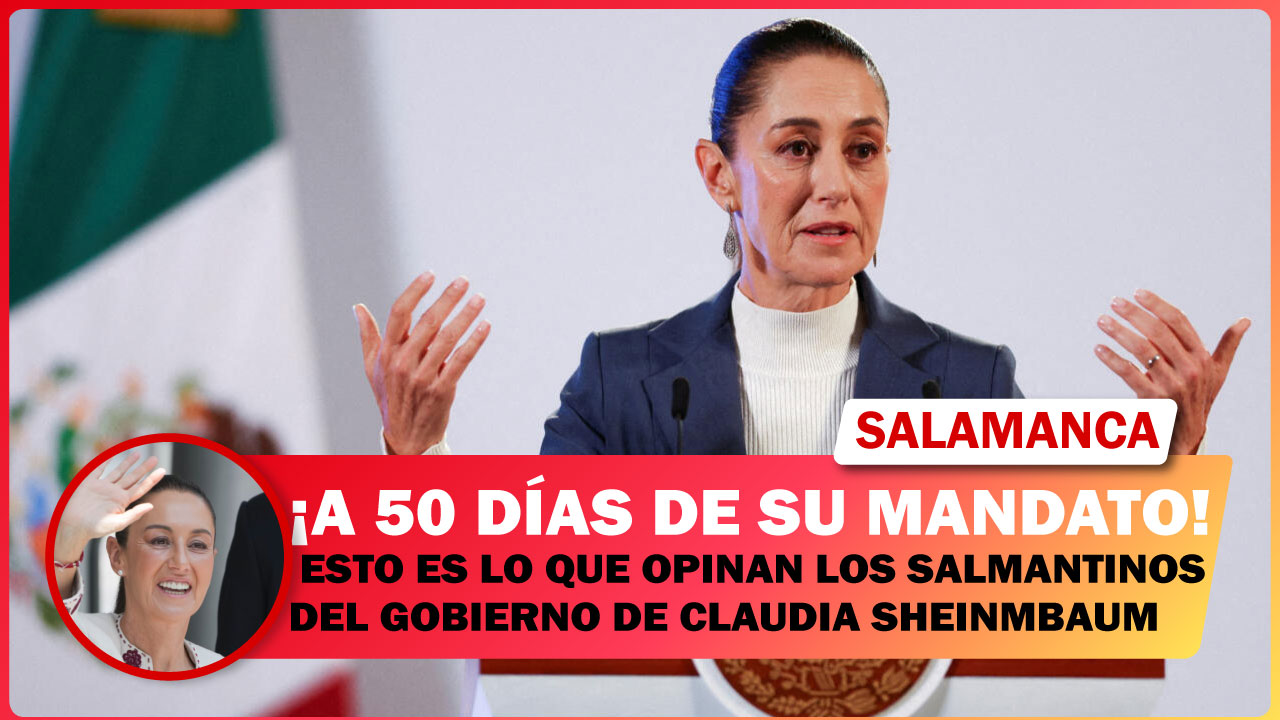 💥 A 50 DÍAS DE SU MANDATO, ESTO ES LO QUE OPINAN LOS SALMANTINOS DEL GOBIERNO DE CLAUDIA SHEINMBAUM