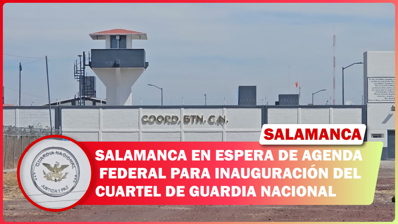 SALAMANCA EN ESPERA DE AGENDA FEDERAL PARA INAUGURACIÓN DEL CUARTEL DE GUARDIA NACIONAL