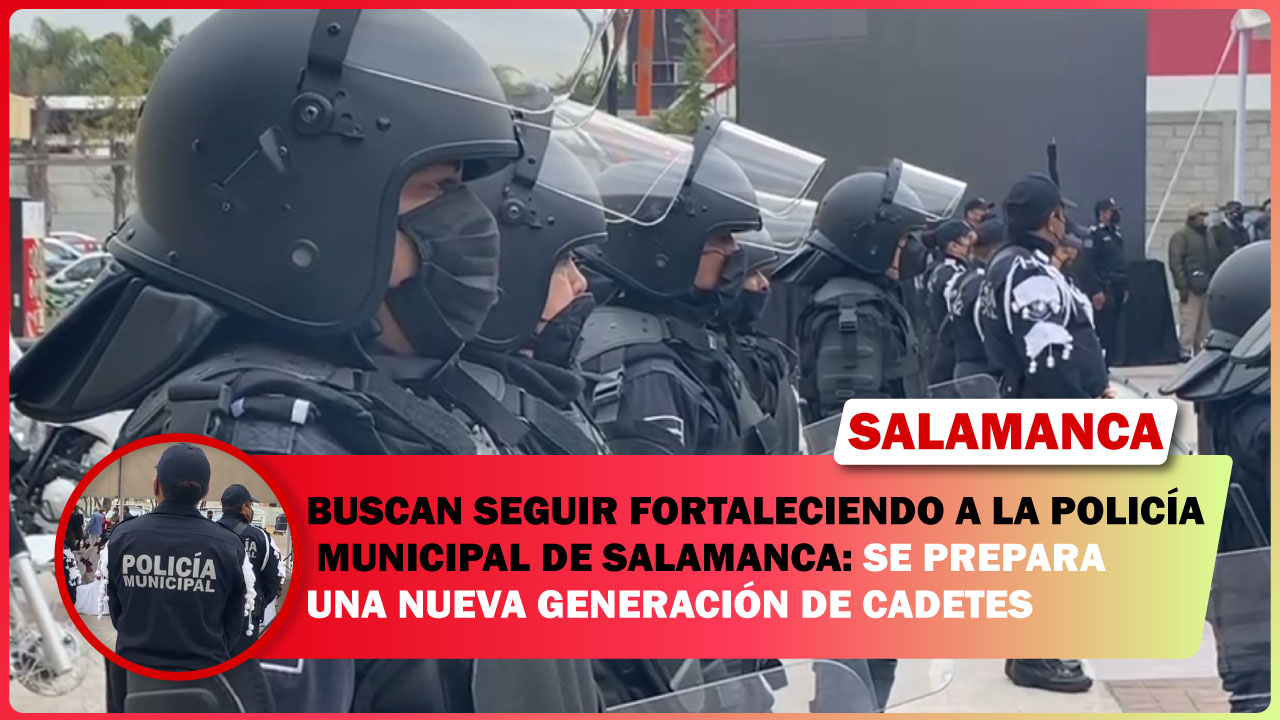 BUSCAN SEGUIR FORTALECIENDO A LA POLICÍA MUNICIPAL DE SALAMANCA: SE PREPARA UNA NUEVA GENERACIÓN DE CADETES