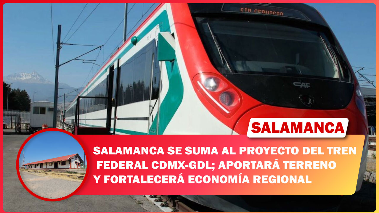 SALAMANCA SE SUMA AL PROYECTO DEL TREN FEDERAL CDMX-GDL; APORTARÁ TERRENO Y FORTALECERÁ ECONOMÍA REGIONAL