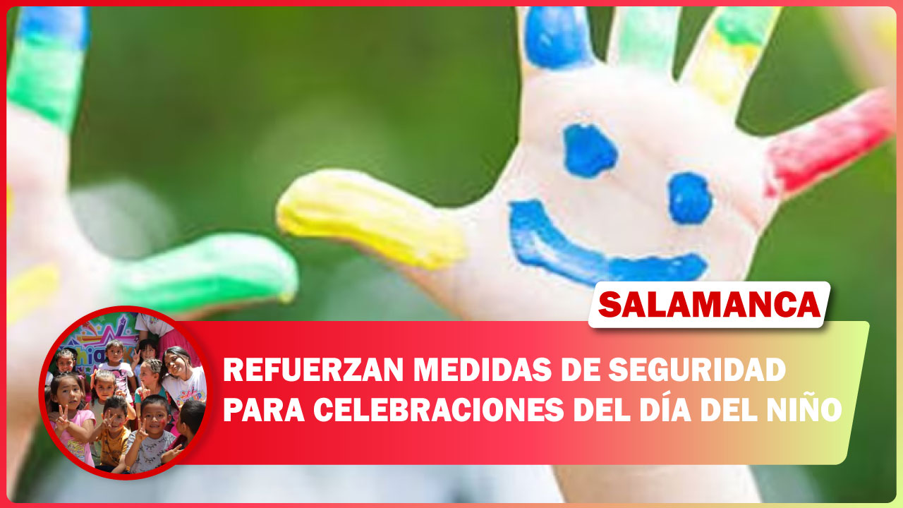 REFUERZAN MEDIDAS DE SEGURIDAD PARA CELEBRACIONES DEL DÍA DEL NIÑO EN SALAMANCA