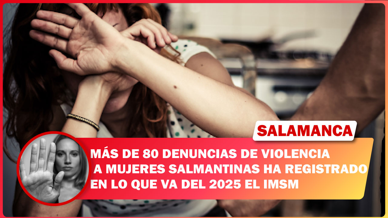 MÁS DE 80 DENUNCIAS DE VIOLENCIA A MUJERES SALMANTINAS HA REGISTRADO EN LO QUE VA DEL 2025 EL IMSM