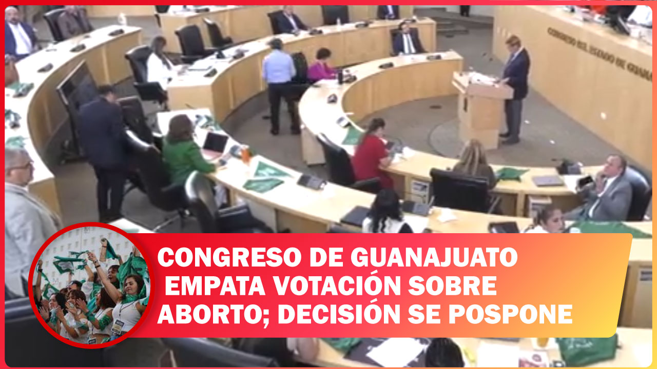 CONGRESO DE GUANAJUATO EMPATA VOTACIÓN SOBRE ABORTO; DECISIÓN SE POSPONE