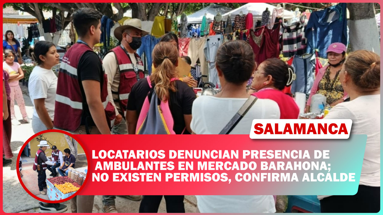 #Salamanca LOCATARIOS DENUNCIAN PRESENCIA DE AMBULANTES EN MERCADO BARAHONA; NO EXISTEN PERMISOS, CONFIRMA ALCALDE