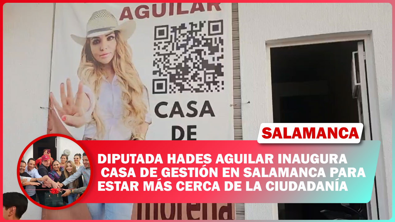 DIPUTADA HADES AGUILAR INAUGURA CASA DE GESTIÓN EN SALAMANCA PARA ESTAR MÁS CERCA DE LA CIUDADANÍA