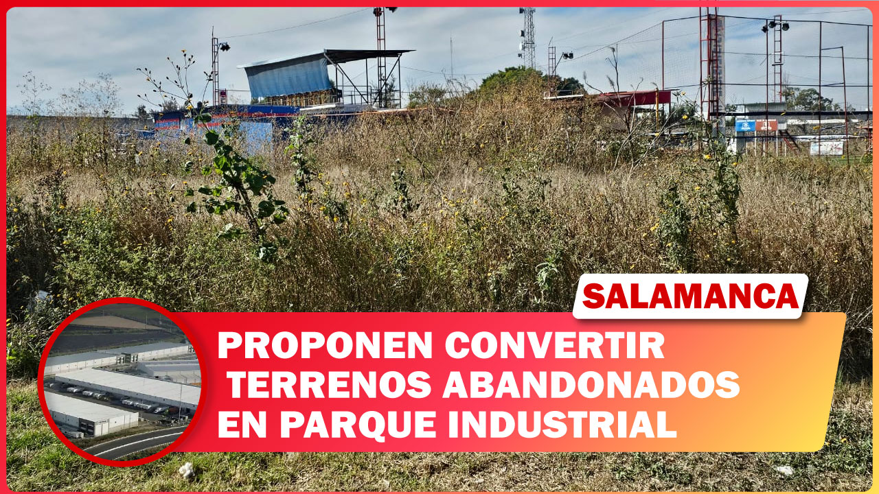 PROPONEN CONVERTIR TERRENOS ABANDONADOS EN PARQUE INDUSTRIAL EN SALAMANCA