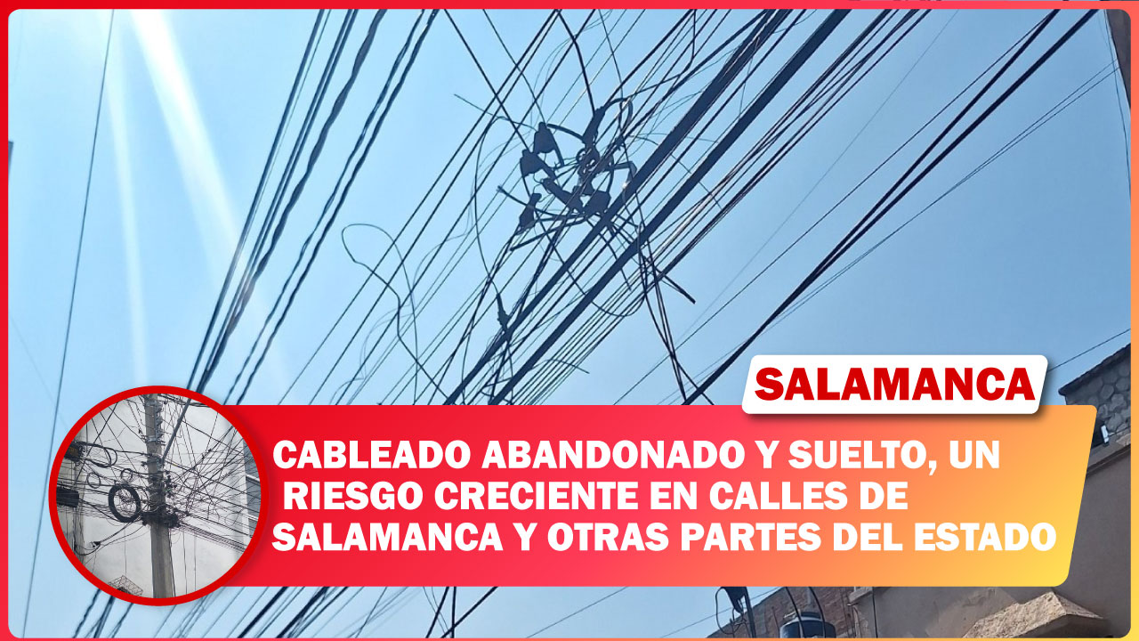 CABLEADO ABANDONADO Y SUELTO, UN RIESGO CRECIENTE EN CALLES DE SALAMANCA Y OTRAS PARTES DEL ESTADO