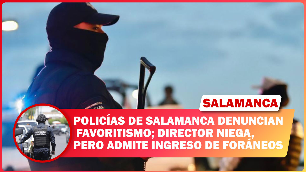 POLICÍAS DE SALAMANCA DENUNCIAN FAVORITISMO; DIRECTOR NIEGA, PERO ADMITE INGRESO DE FORÁNEOS