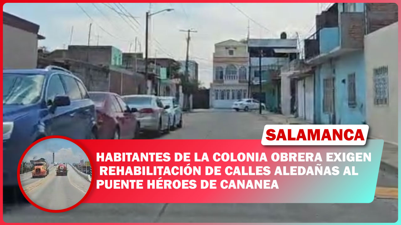 #Salamanca Habitantes de la colonia Obrera exigen rehabilitación de calles aledañas al puente Héroes de Cananea