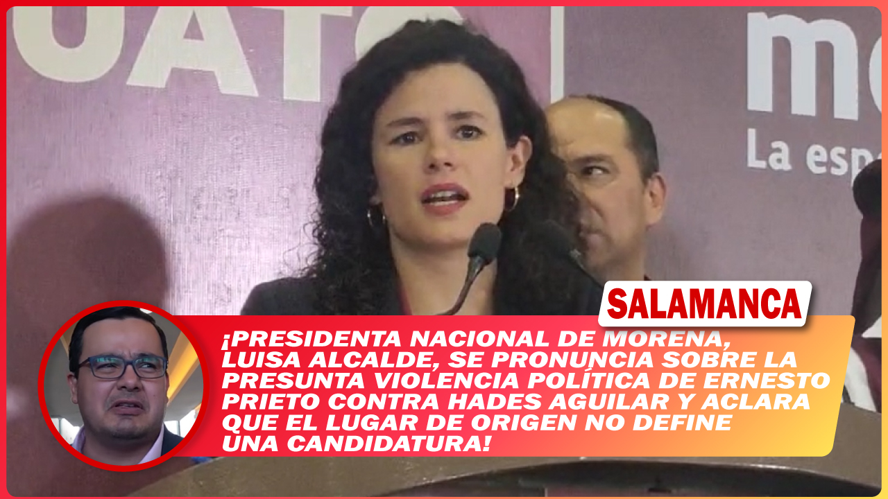 🗞️ Presidenta nacional de Morena, Luisa Alcalde, se pronuncia sobre la presunta violencia política de Ernesto Prieto contra Hades Aguilar y aclara que el lugar de origen no define una candidatura