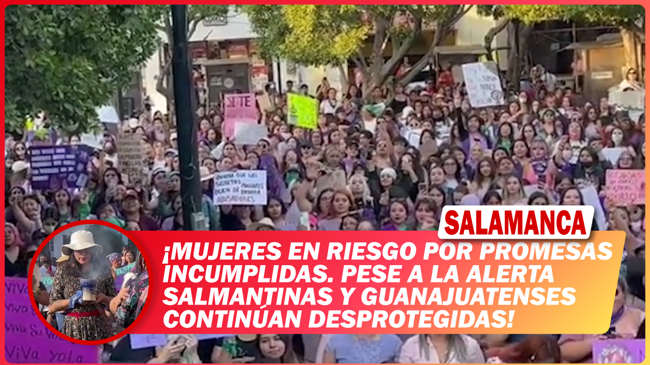 Mujeres en riesgo por promesas incumplidas. Pese a la alerta salmantinas y guanajuatenses continúan desprotegidas