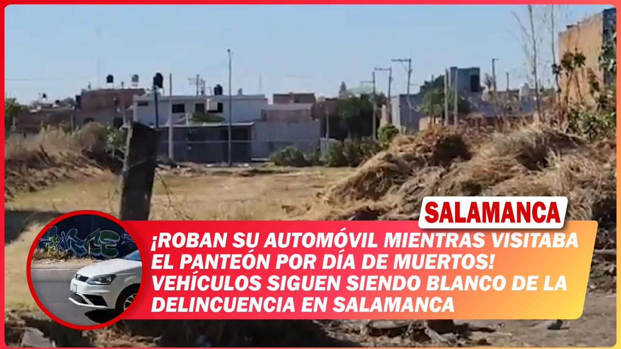 💥 Roban su automóvil mientras visitaba el panteón por Día de Muertos. Vehículos siguen siendo blanco de la delincuencia en Salamanca