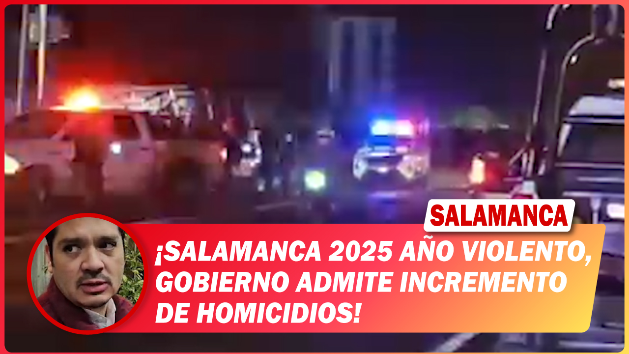 #Salamanca 2025 año violento, gobierno admite incremento de homicidios