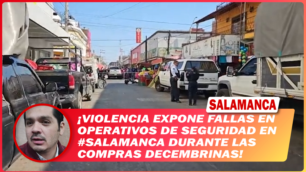Violencia expone fallas en operativos de seguridad en #Salamanca durante las compras decembrinas