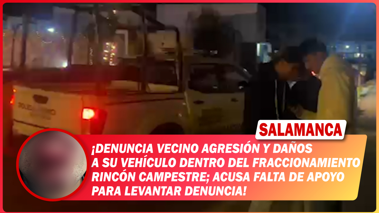 #Salamanca Denuncia vecino agresión y daños a su vehículo dentro del fraccionamiento Rincón Campestre; acusa falta de apoyo para levantar denuncia
