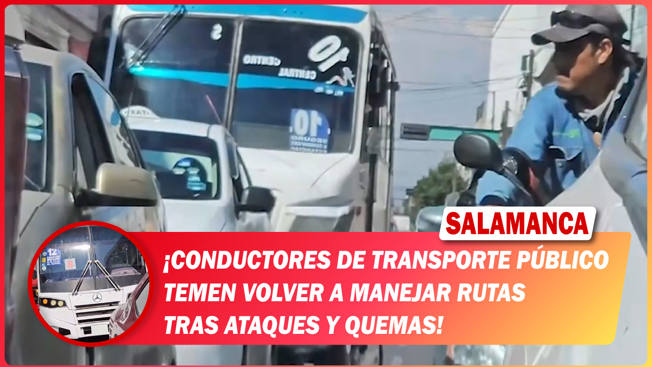 #Salamanca Conductores de transporte público temen volver a manejar rutas tras ataques y quemas