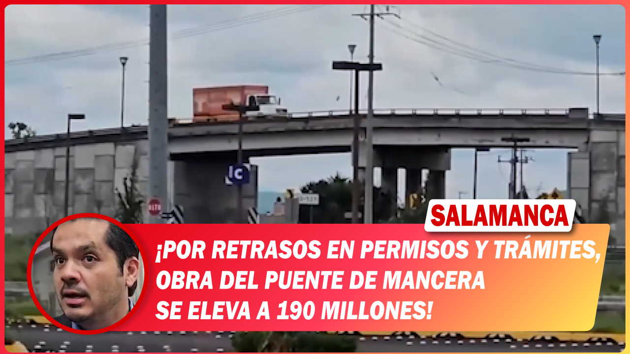 #Salamanca Por retrasos en permisos y trámites, obra del puente de Mancera se eleva a 190 millones