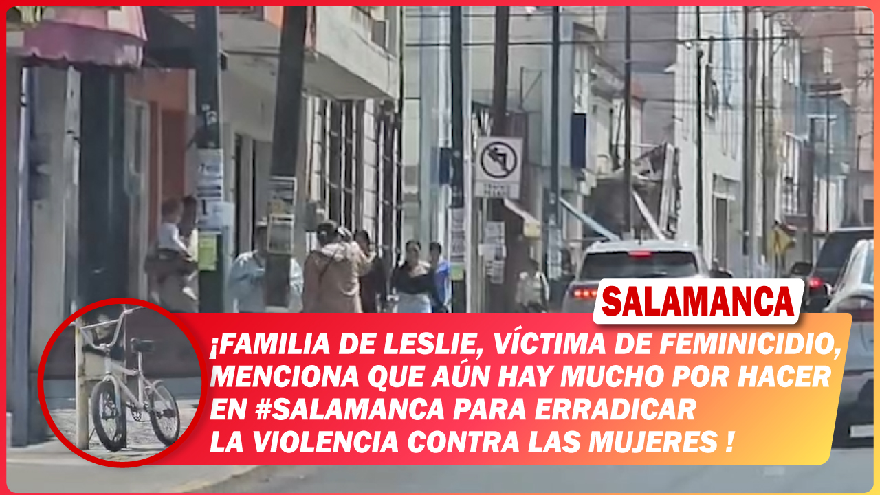 Familia de Leslie, víctima de feminicidio, menciona que aún hay mucho por hacer en #Salamanca para erradicar la violencia contra las mujeres