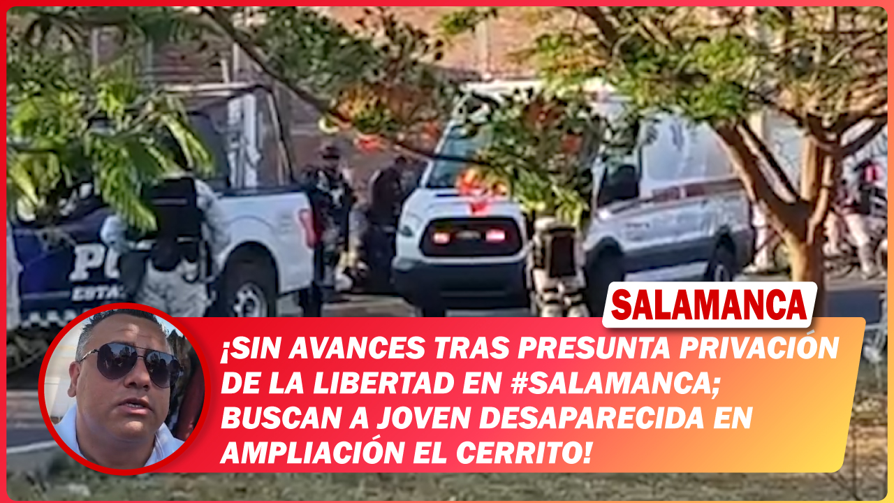 Sin avances tras presunta privación de la libertad en #Salamanca; buscan a joven desaparecida en Ampliación El Cerrito