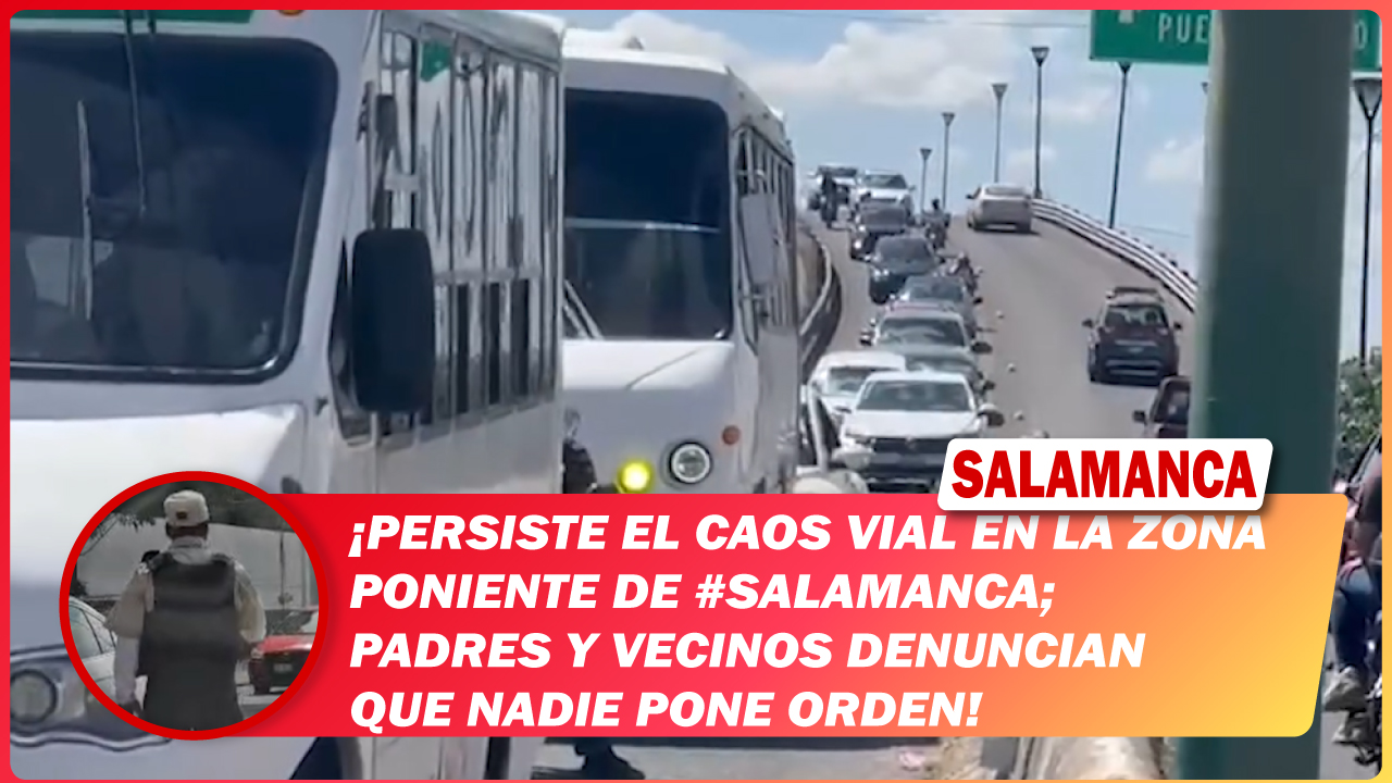 Persiste el caos vial en la zona poniente de #Salamanca; padres y vecinos denuncian que nadie pone orden