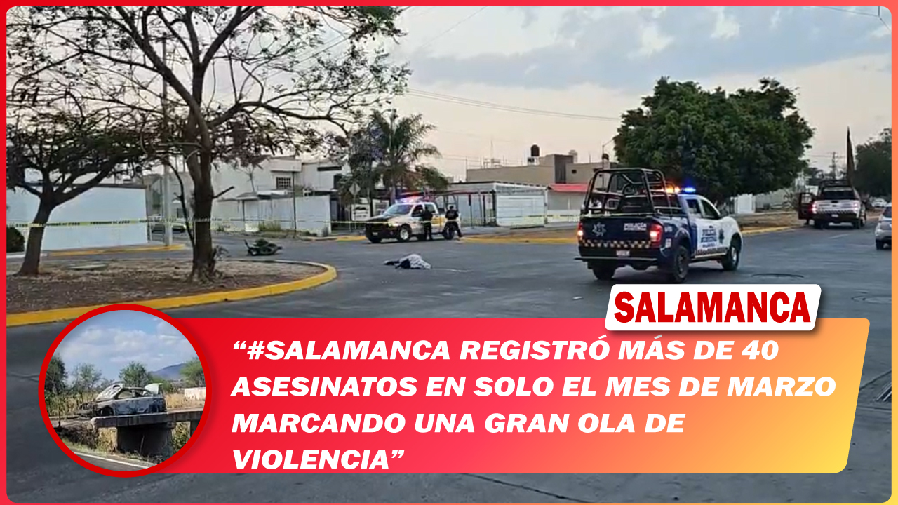 #Salamanca registró más de 40 asesinatos en solo el mes de marzo marcando una gran ola de violencia