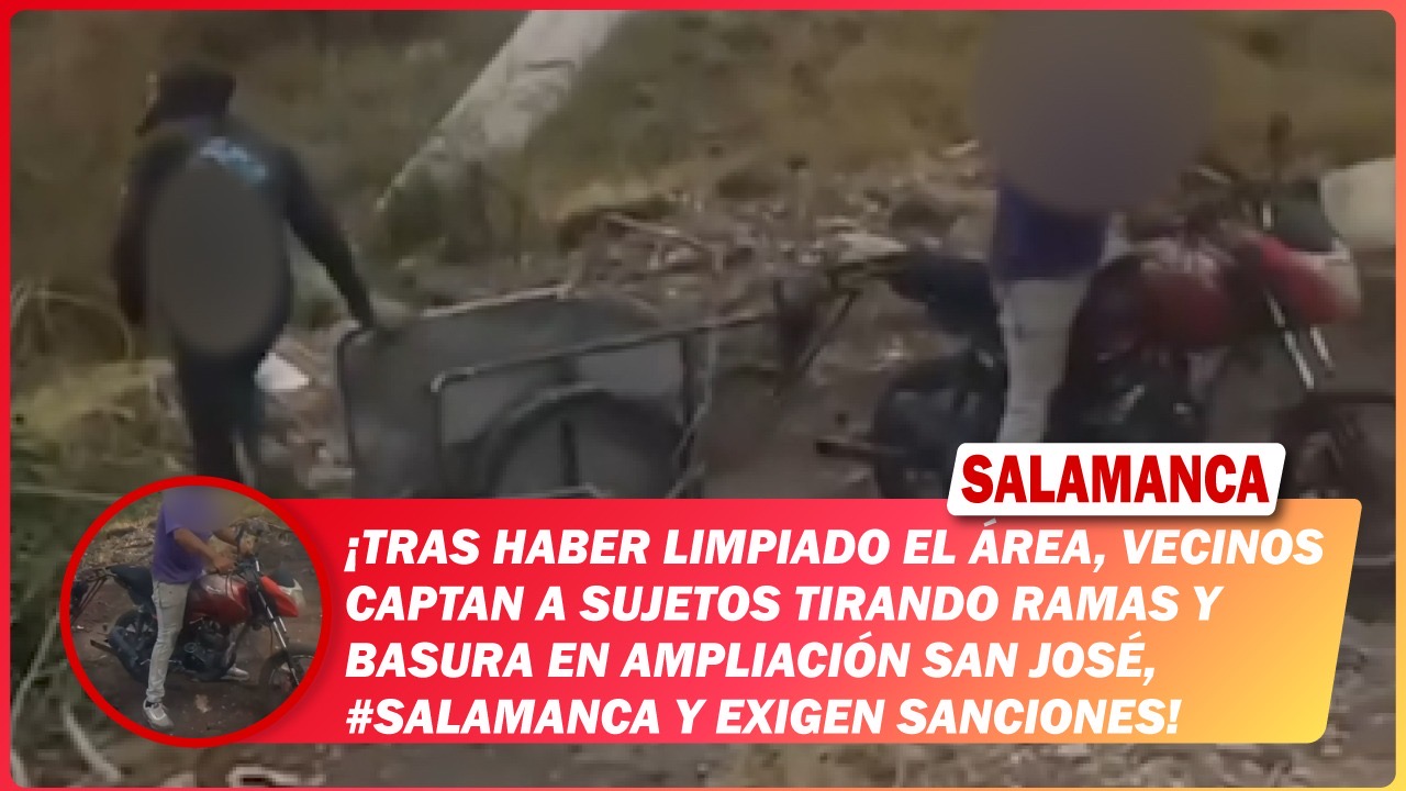 Tras haber limpiado el área, vecinos captan a sujetos tirando ramas y basura en Ampliación San José, #Salamanca y exigen sanciones