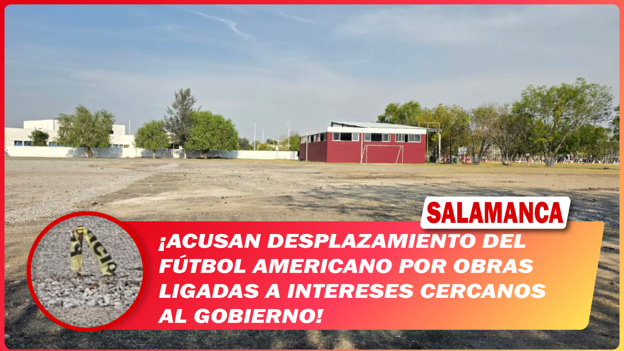 #Salamanca Acusan desplazamiento del fútbol americano por obras ligadas a intereses cercanos al gobierno