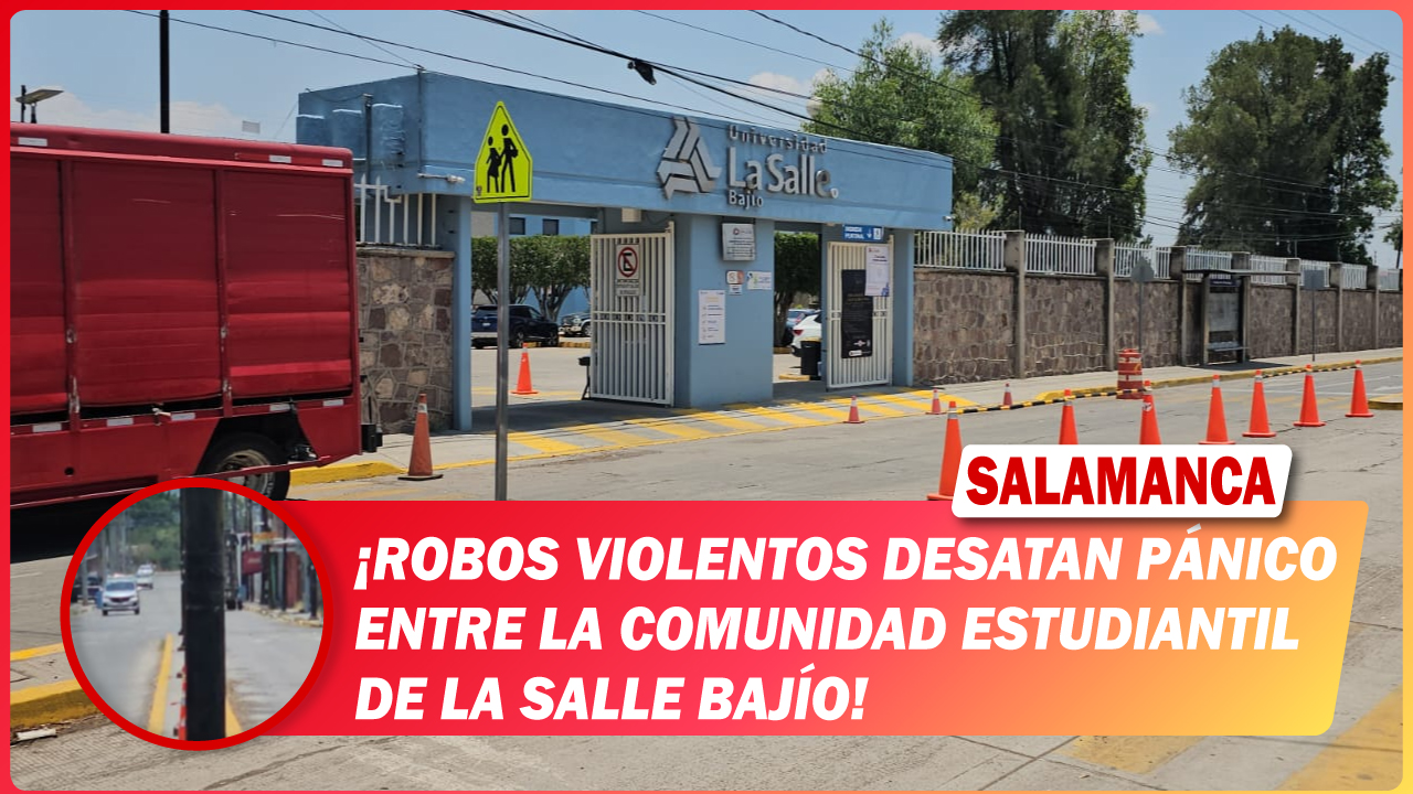 #Salamanca Robos violentos desatan pánico entre la comunidad estudiantil de La Salle Bajío
