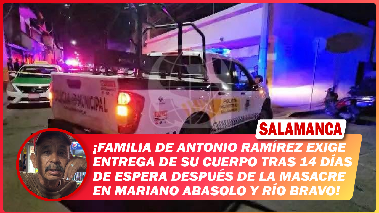 #Salamanca Familia de Antonio Ramírez exige entrega de su cuerpo tras 14 días de espera después de la masacre en Mariano Abasolo y Río Bravo