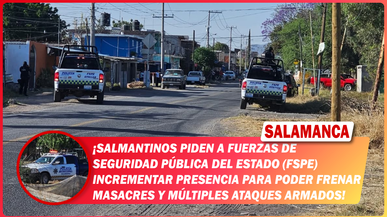 Salmantinos piden a Fuerzas de Seguridad Pública del Estado (FSPE)incrementar presencia para poder frenar masacres y múltiples ataques armados