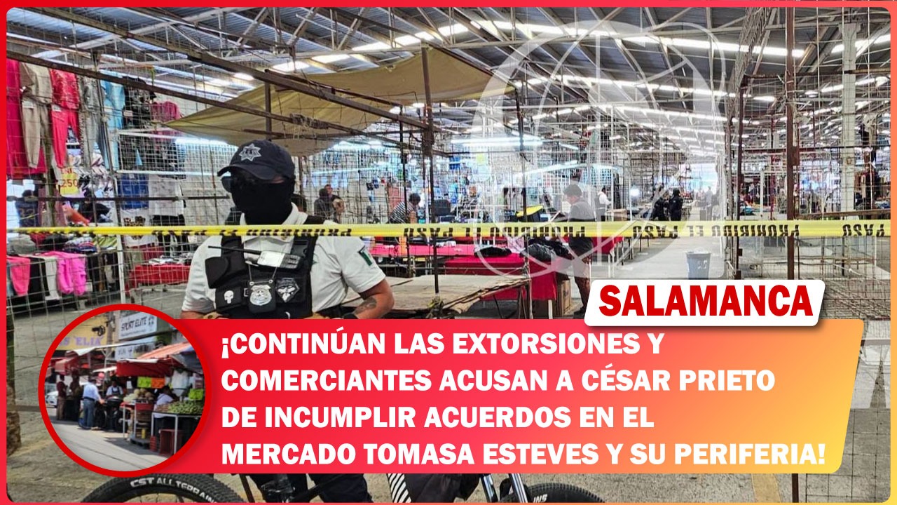 #Salamanca Continúan las extorsiones y comerciantes acusan a César Prieto de incumplir acuerdos en el mercado Tomasa Esteves y su periferia