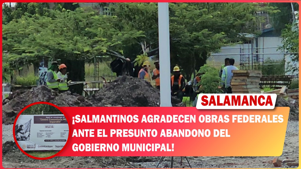 Salmantinos agradecen obras federales ante el presunto abandono del gobierno municipal