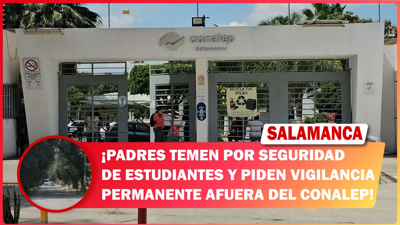 Padres temen por seguridad de estudiantes y piden vigilancia permanente afuera del CONALEP #Salamanca